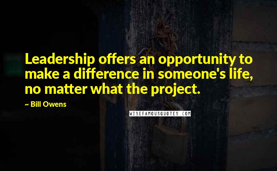 Bill Owens Quotes: Leadership offers an opportunity to make a difference in someone's life, no matter what the project.