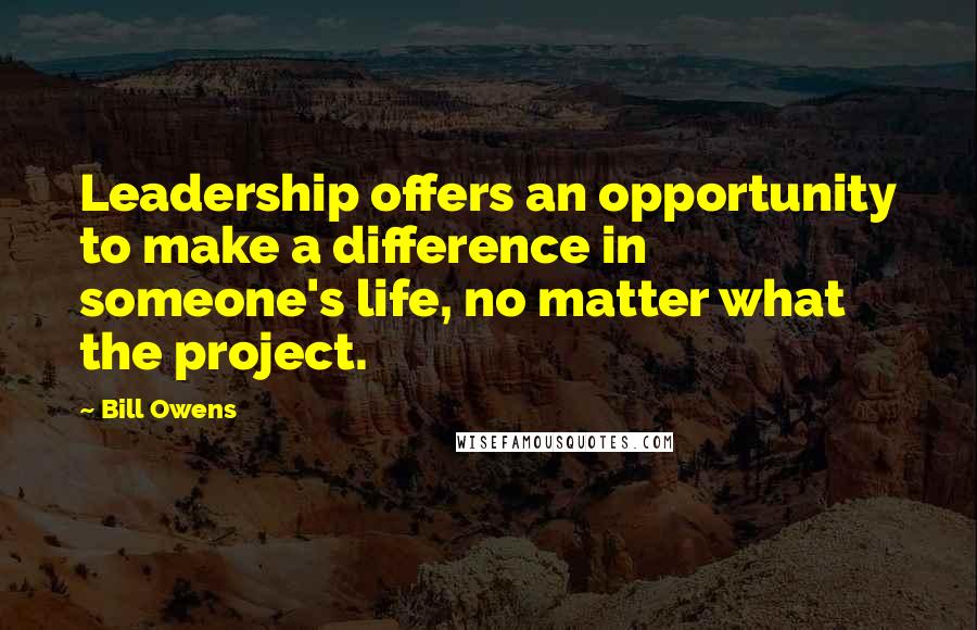 Bill Owens Quotes: Leadership offers an opportunity to make a difference in someone's life, no matter what the project.