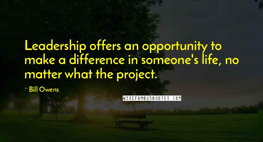 Bill Owens Quotes: Leadership offers an opportunity to make a difference in someone's life, no matter what the project.