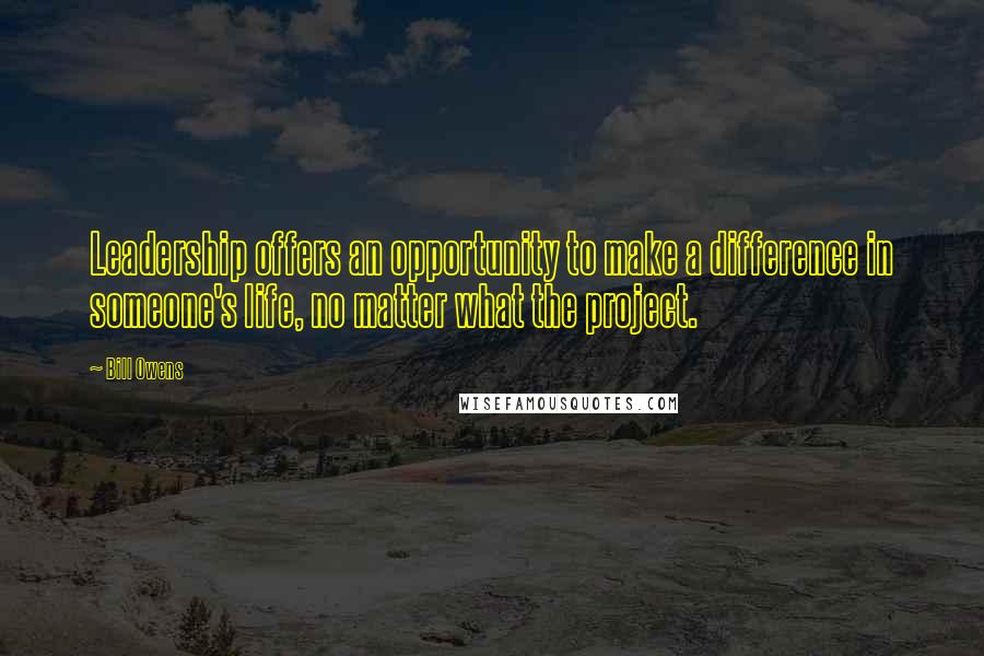 Bill Owens Quotes: Leadership offers an opportunity to make a difference in someone's life, no matter what the project.