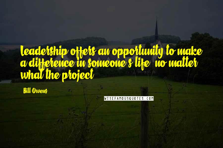 Bill Owens Quotes: Leadership offers an opportunity to make a difference in someone's life, no matter what the project.