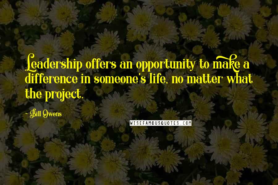 Bill Owens Quotes: Leadership offers an opportunity to make a difference in someone's life, no matter what the project.