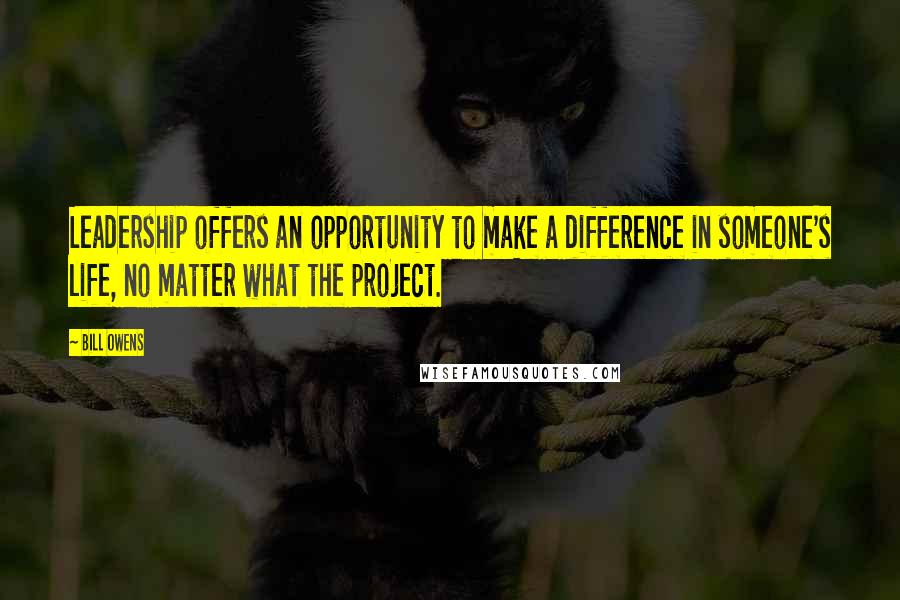 Bill Owens Quotes: Leadership offers an opportunity to make a difference in someone's life, no matter what the project.