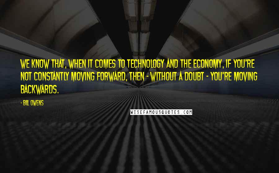 Bill Owens Quotes: We know that, when it comes to technology and the economy, if you're not constantly moving forward, then - without a doubt - you're moving backwards.