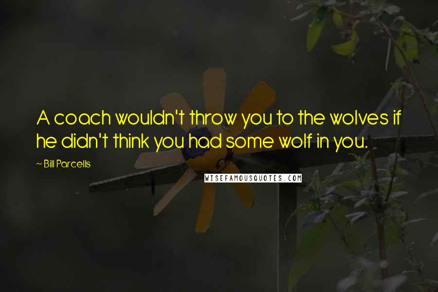 Bill Parcells Quotes: A coach wouldn't throw you to the wolves if he didn't think you had some wolf in you.