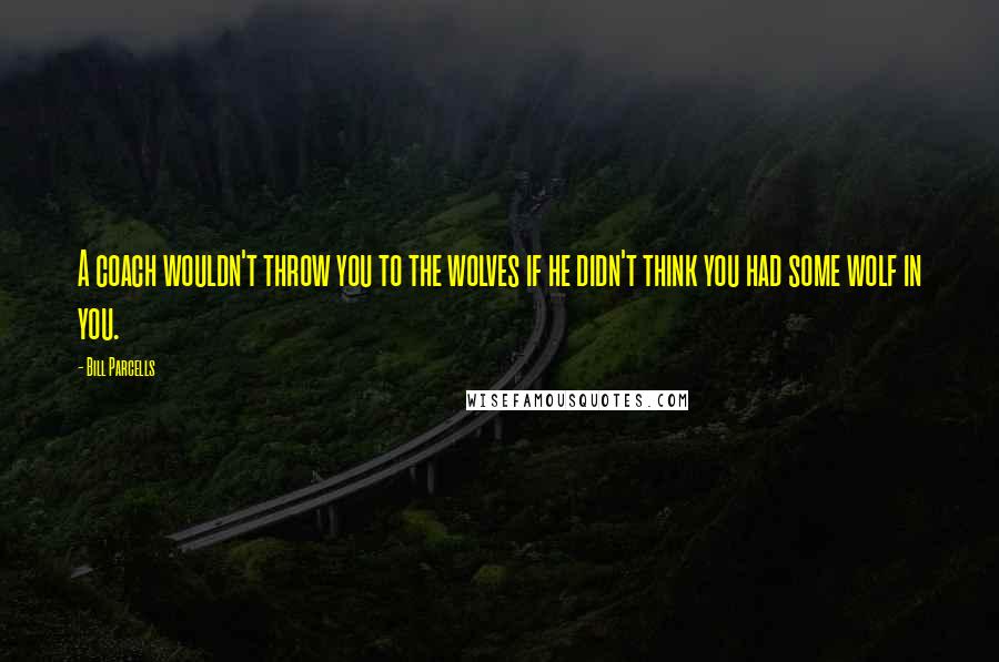 Bill Parcells Quotes: A coach wouldn't throw you to the wolves if he didn't think you had some wolf in you.