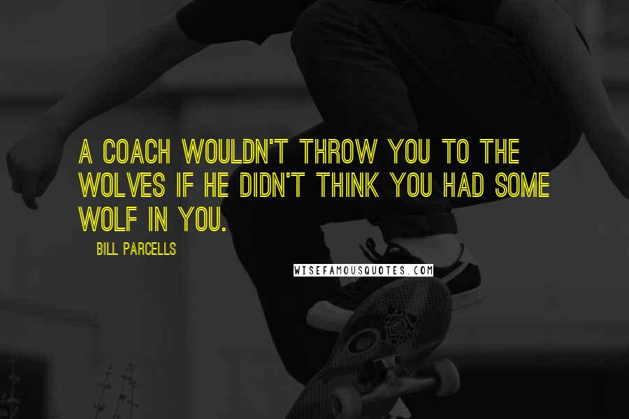 Bill Parcells Quotes: A coach wouldn't throw you to the wolves if he didn't think you had some wolf in you.