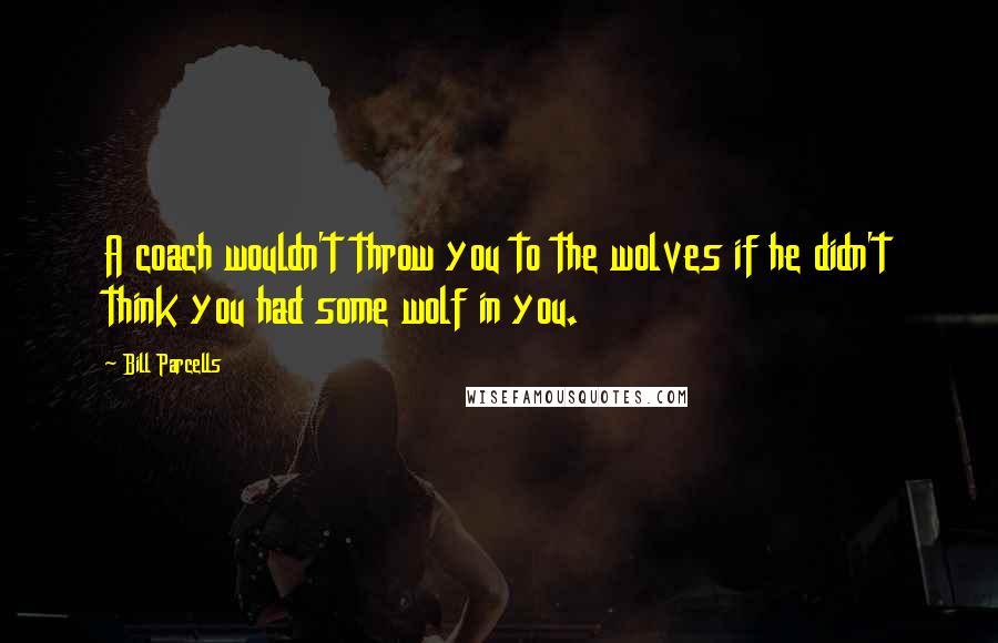 Bill Parcells Quotes: A coach wouldn't throw you to the wolves if he didn't think you had some wolf in you.