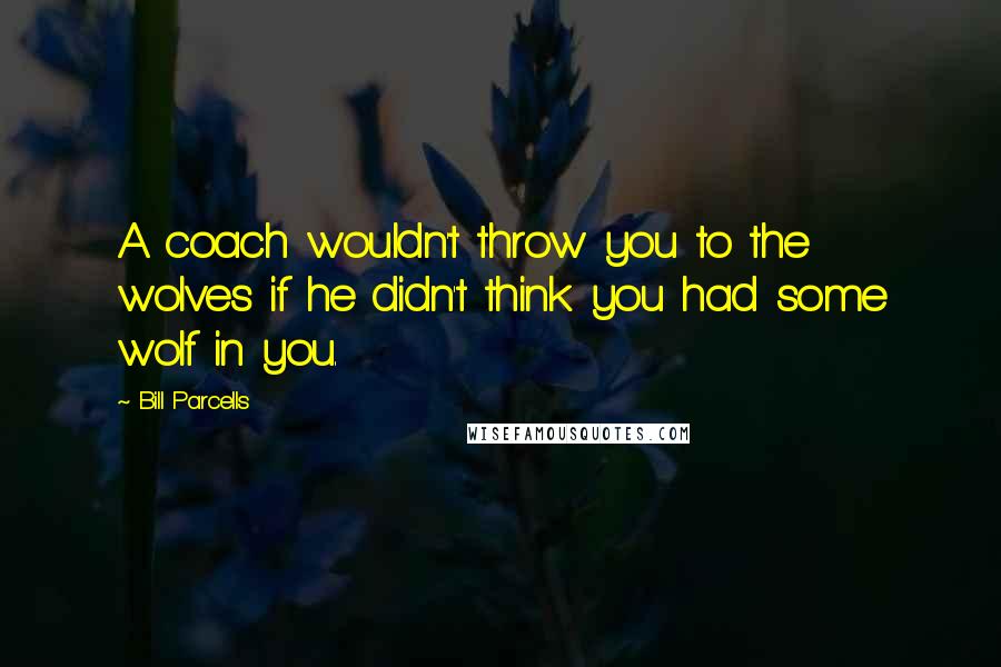 Bill Parcells Quotes: A coach wouldn't throw you to the wolves if he didn't think you had some wolf in you.