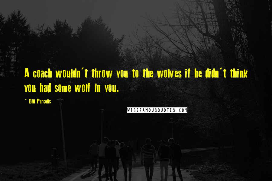 Bill Parcells Quotes: A coach wouldn't throw you to the wolves if he didn't think you had some wolf in you.