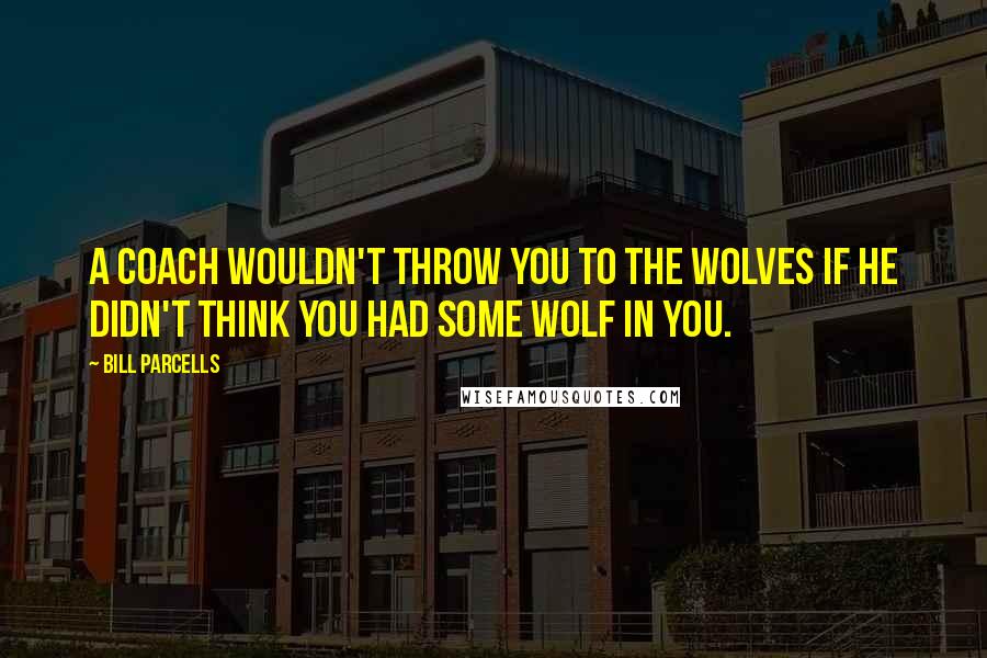 Bill Parcells Quotes: A coach wouldn't throw you to the wolves if he didn't think you had some wolf in you.