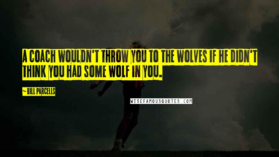 Bill Parcells Quotes: A coach wouldn't throw you to the wolves if he didn't think you had some wolf in you.