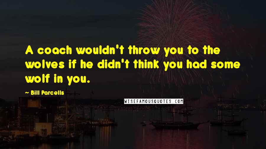 Bill Parcells Quotes: A coach wouldn't throw you to the wolves if he didn't think you had some wolf in you.