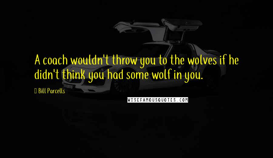 Bill Parcells Quotes: A coach wouldn't throw you to the wolves if he didn't think you had some wolf in you.