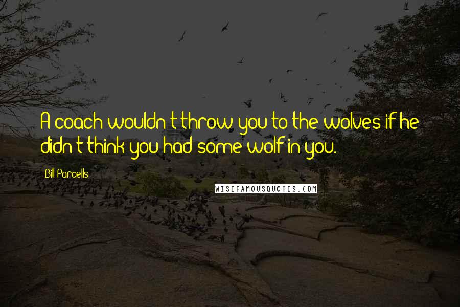 Bill Parcells Quotes: A coach wouldn't throw you to the wolves if he didn't think you had some wolf in you.