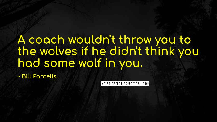 Bill Parcells Quotes: A coach wouldn't throw you to the wolves if he didn't think you had some wolf in you.