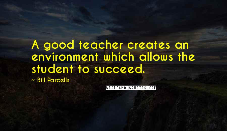 Bill Parcells Quotes: A good teacher creates an environment which allows the student to succeed.