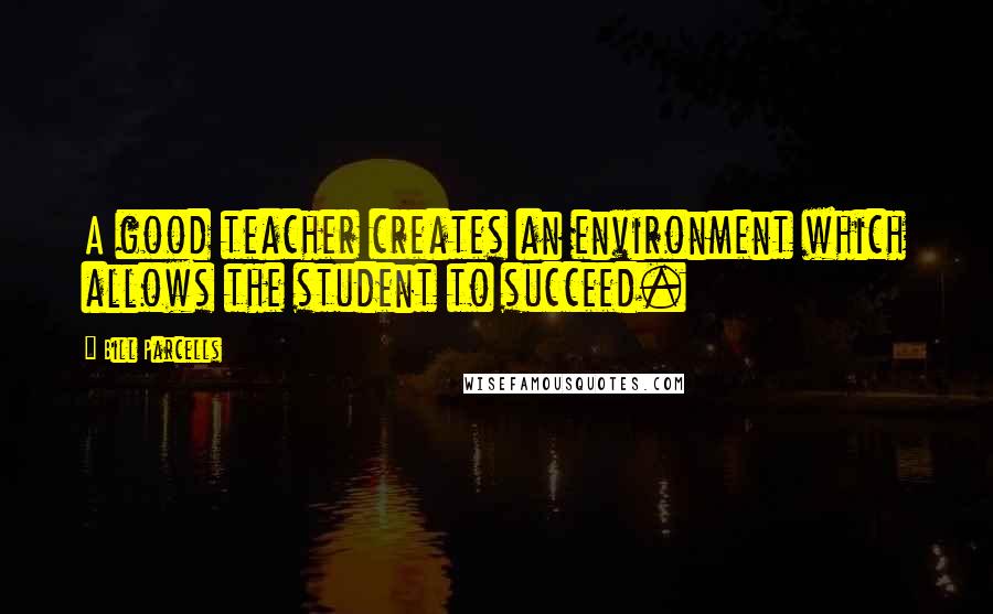 Bill Parcells Quotes: A good teacher creates an environment which allows the student to succeed.