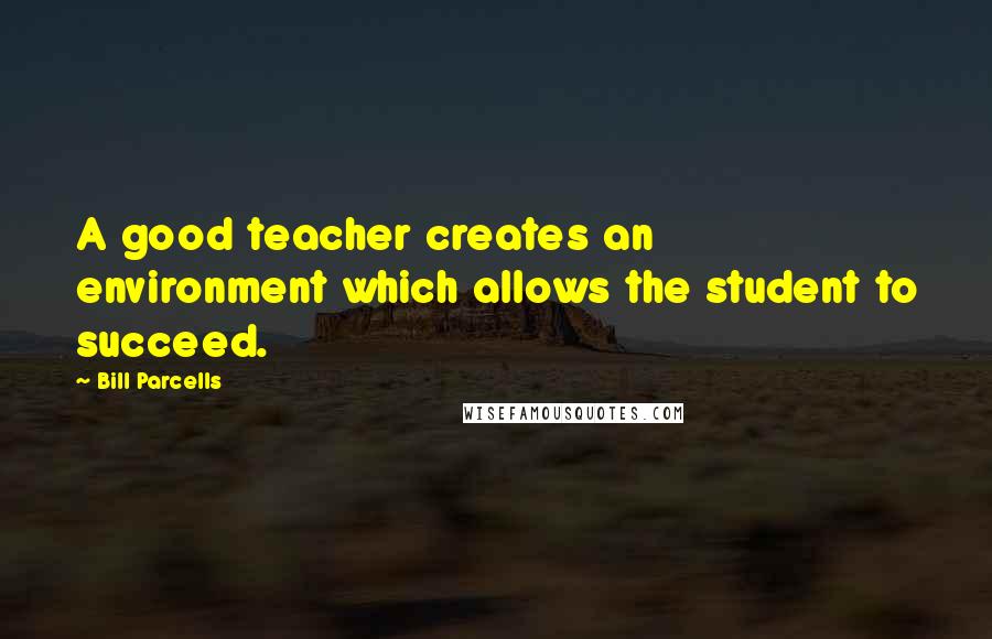 Bill Parcells Quotes: A good teacher creates an environment which allows the student to succeed.