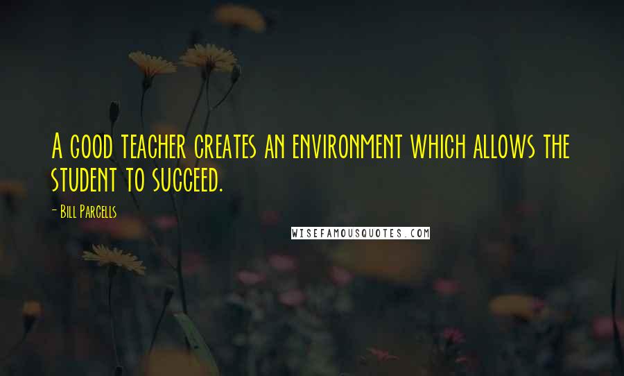 Bill Parcells Quotes: A good teacher creates an environment which allows the student to succeed.