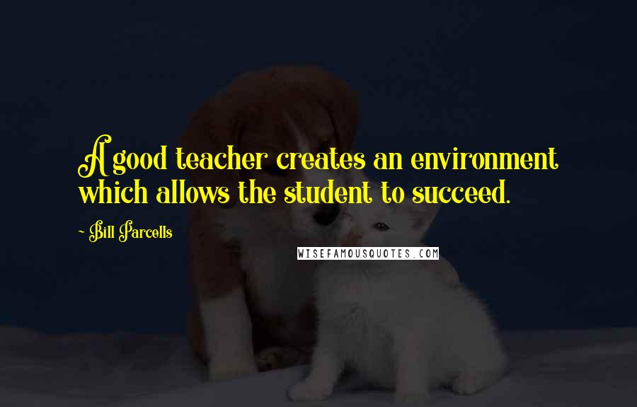 Bill Parcells Quotes: A good teacher creates an environment which allows the student to succeed.