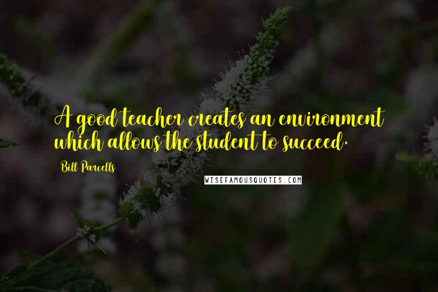 Bill Parcells Quotes: A good teacher creates an environment which allows the student to succeed.