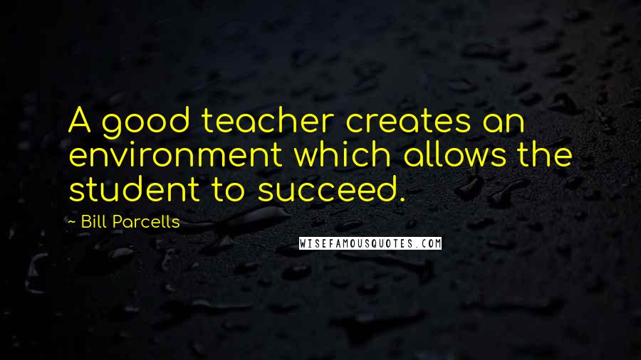 Bill Parcells Quotes: A good teacher creates an environment which allows the student to succeed.