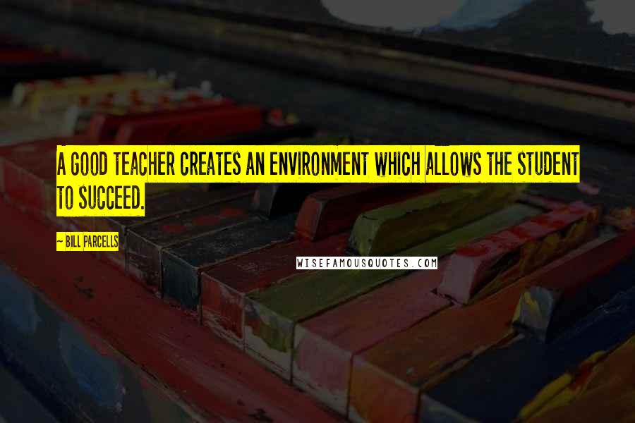 Bill Parcells Quotes: A good teacher creates an environment which allows the student to succeed.