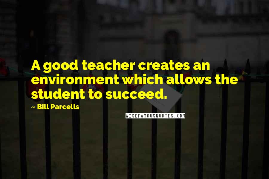 Bill Parcells Quotes: A good teacher creates an environment which allows the student to succeed.