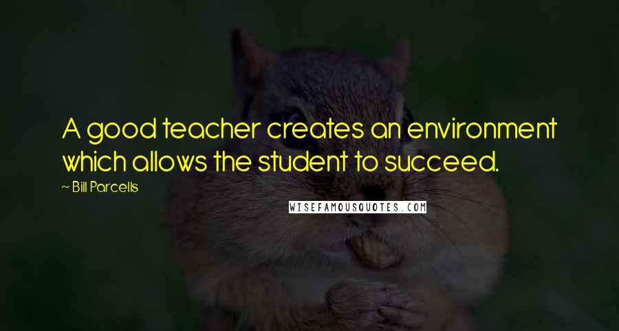 Bill Parcells Quotes: A good teacher creates an environment which allows the student to succeed.