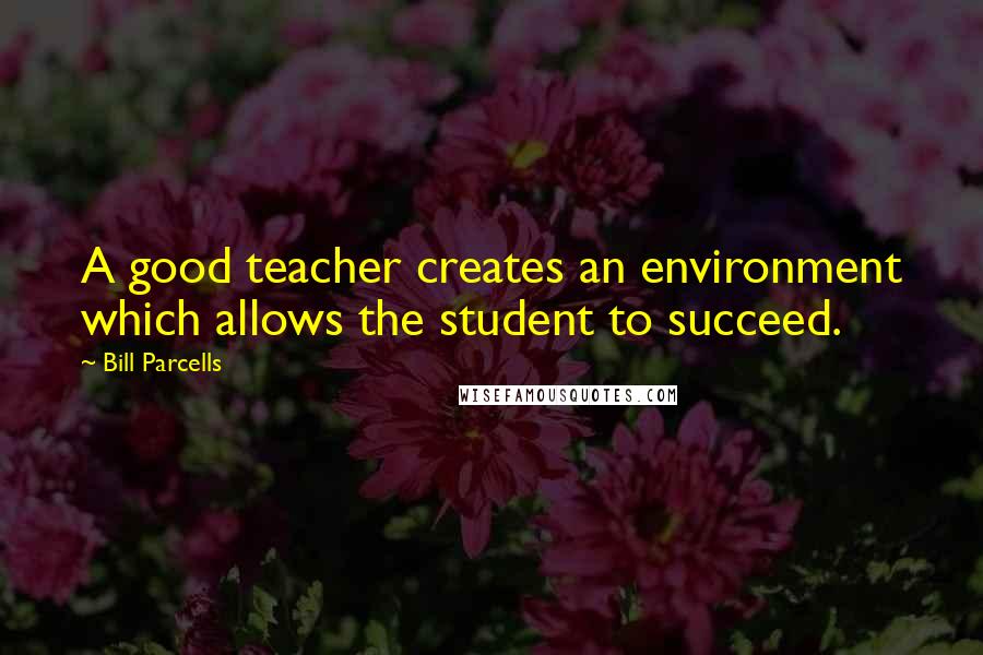 Bill Parcells Quotes: A good teacher creates an environment which allows the student to succeed.