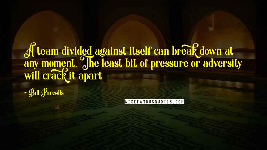 Bill Parcells Quotes: A team divided against itself can break down at any moment. The least bit of pressure or adversity will crack it apart