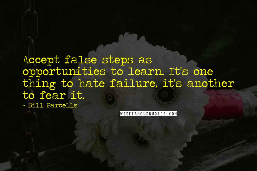Bill Parcells Quotes: Accept false steps as opportunities to learn. It's one thing to hate failure, it's another to fear it.