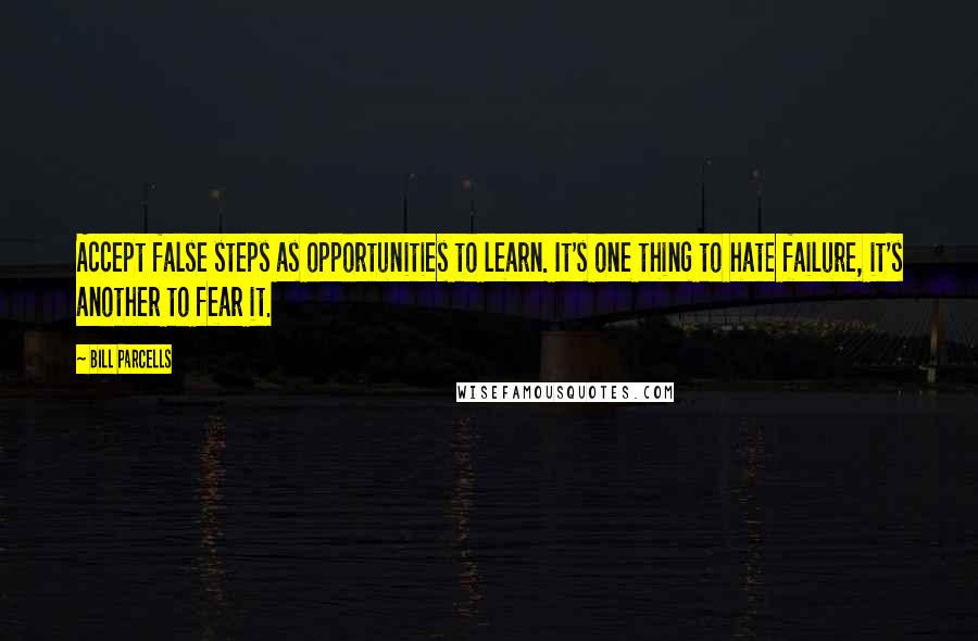 Bill Parcells Quotes: Accept false steps as opportunities to learn. It's one thing to hate failure, it's another to fear it.