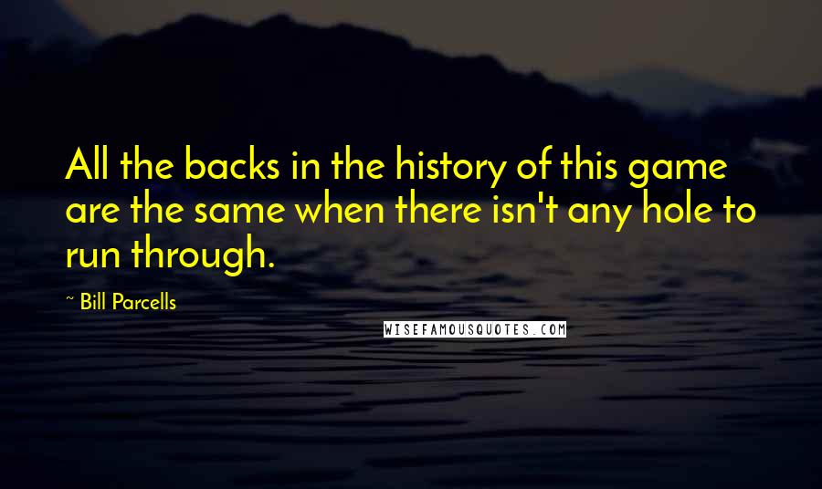 Bill Parcells Quotes: All the backs in the history of this game are the same when there isn't any hole to run through.