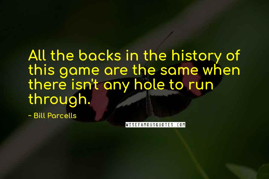 Bill Parcells Quotes: All the backs in the history of this game are the same when there isn't any hole to run through.