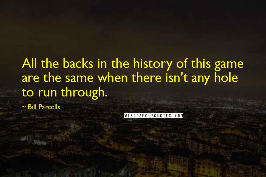 Bill Parcells Quotes: All the backs in the history of this game are the same when there isn't any hole to run through.
