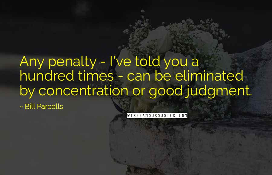 Bill Parcells Quotes: Any penalty - I've told you a hundred times - can be eliminated by concentration or good judgment.