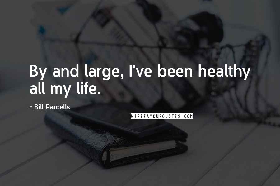 Bill Parcells Quotes: By and large, I've been healthy all my life.