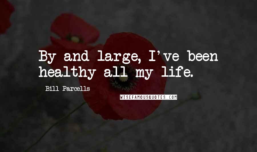 Bill Parcells Quotes: By and large, I've been healthy all my life.