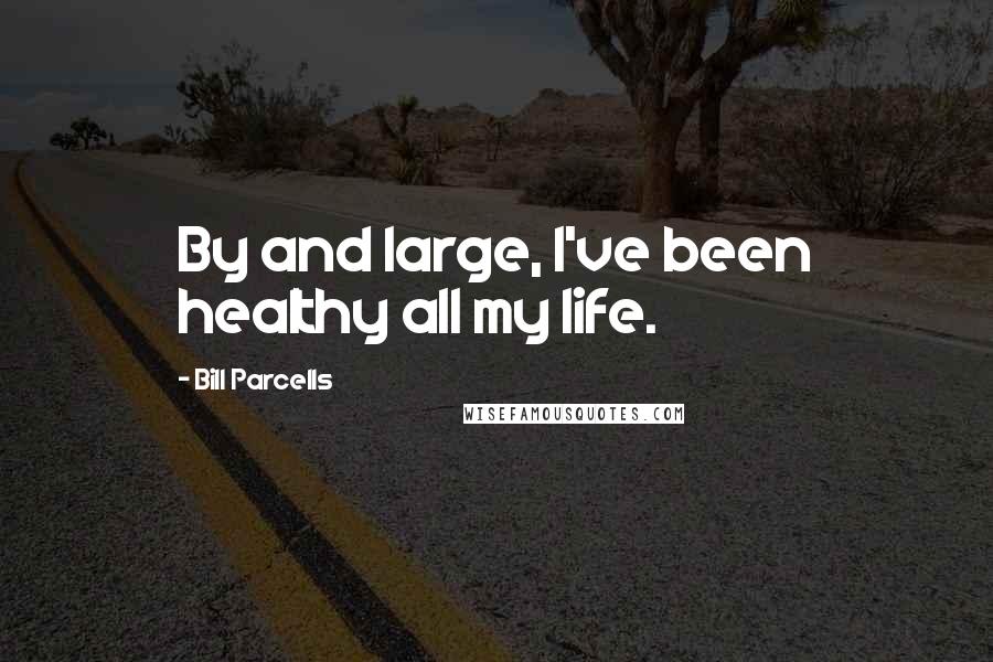 Bill Parcells Quotes: By and large, I've been healthy all my life.