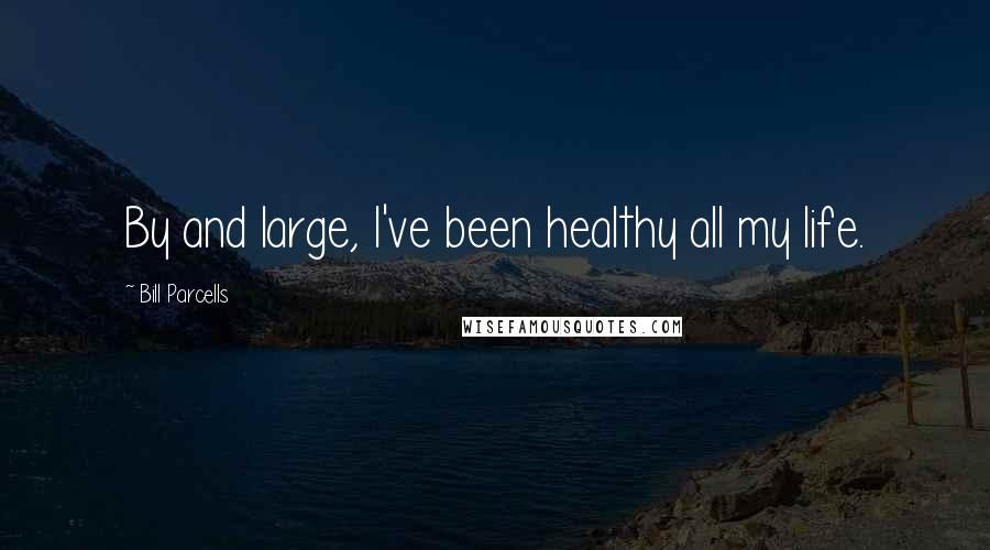 Bill Parcells Quotes: By and large, I've been healthy all my life.
