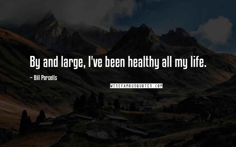 Bill Parcells Quotes: By and large, I've been healthy all my life.