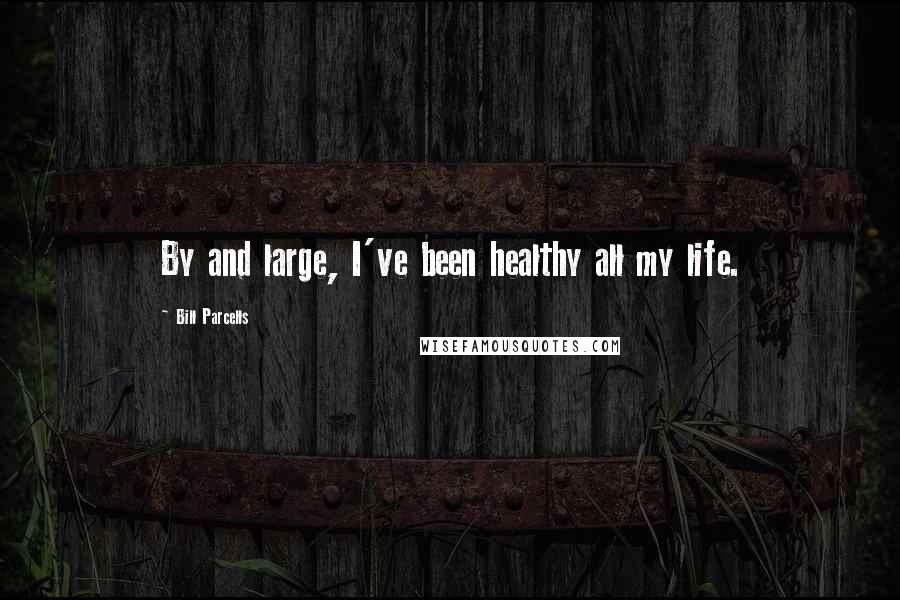 Bill Parcells Quotes: By and large, I've been healthy all my life.