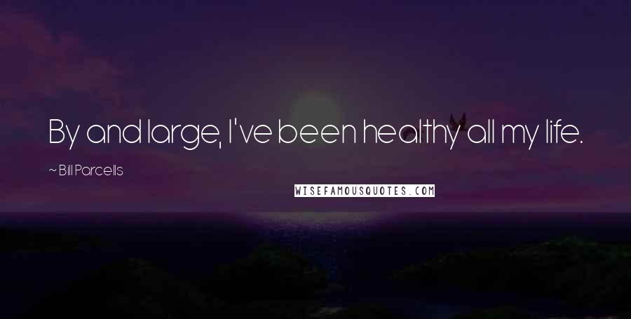 Bill Parcells Quotes: By and large, I've been healthy all my life.
