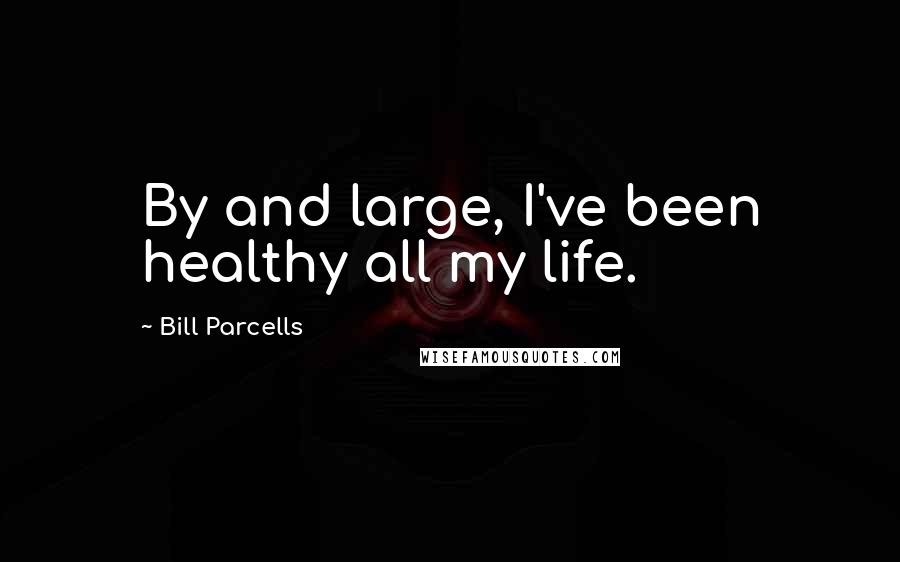 Bill Parcells Quotes: By and large, I've been healthy all my life.
