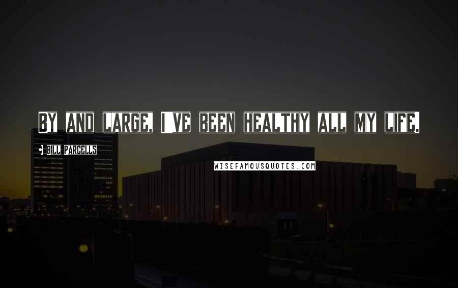 Bill Parcells Quotes: By and large, I've been healthy all my life.