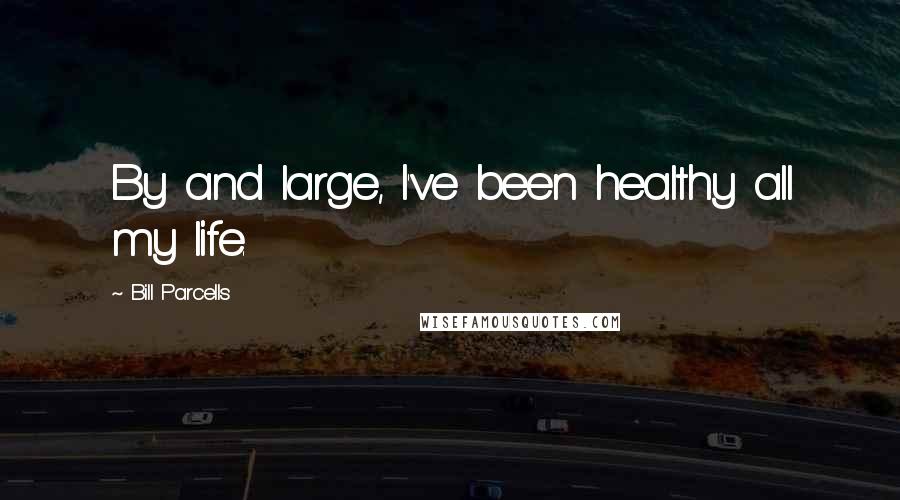 Bill Parcells Quotes: By and large, I've been healthy all my life.