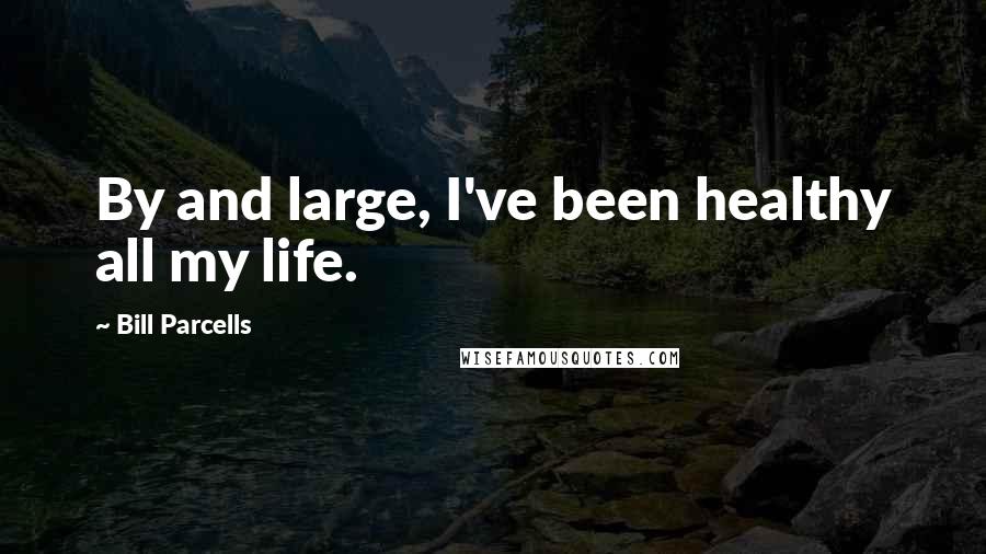 Bill Parcells Quotes: By and large, I've been healthy all my life.