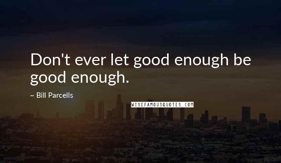 Bill Parcells Quotes: Don't ever let good enough be good enough.